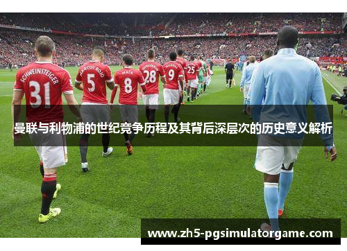 曼联与利物浦的世纪竞争历程及其背后深层次的历史意义解析