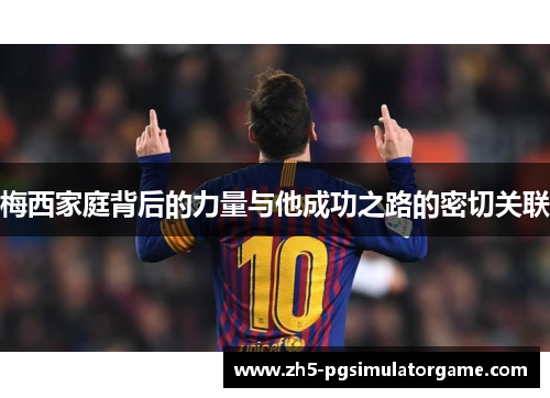 梅西家庭背后的力量与他成功之路的密切关联