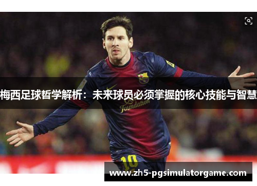 梅西足球哲学解析：未来球员必须掌握的核心技能与智慧