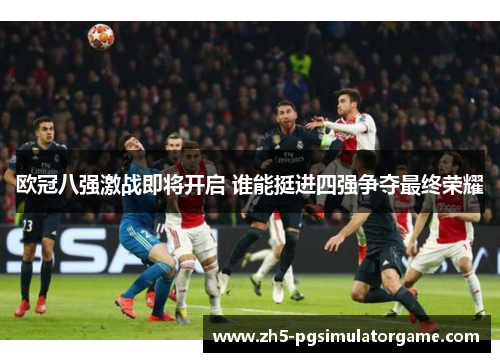 欧冠八强激战即将开启 谁能挺进四强争夺最终荣耀