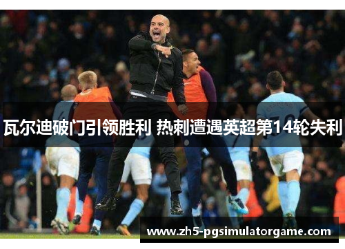 瓦尔迪破门引领胜利 热刺遭遇英超第14轮失利