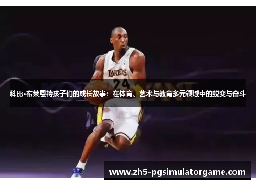 科比·布莱恩特孩子们的成长故事：在体育、艺术与教育多元领域中的蜕变与奋斗
