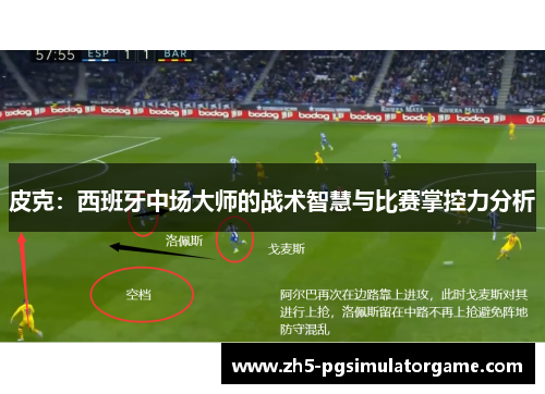 皮克：西班牙中场大师的战术智慧与比赛掌控力分析