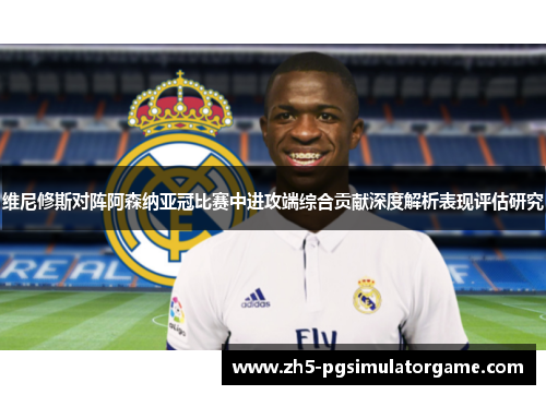 维尼修斯对阵阿森纳亚冠比赛中进攻端综合贡献深度解析表现评估研究