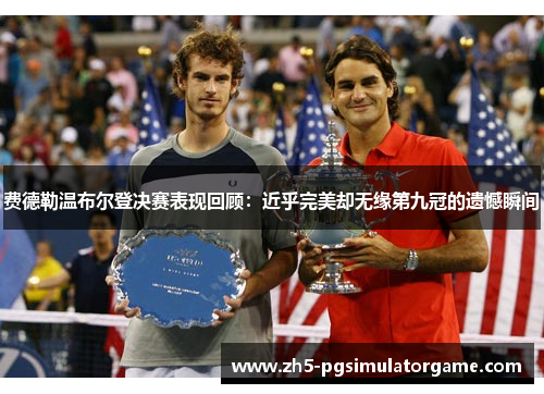 费德勒温布尔登决赛表现回顾：近乎完美却无缘第九冠的遗憾瞬间