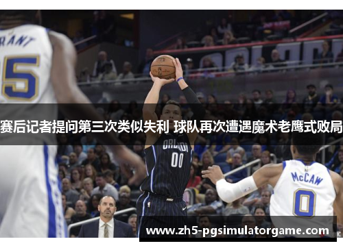 赛后记者提问第三次类似失利 球队再次遭遇魔术老鹰式败局